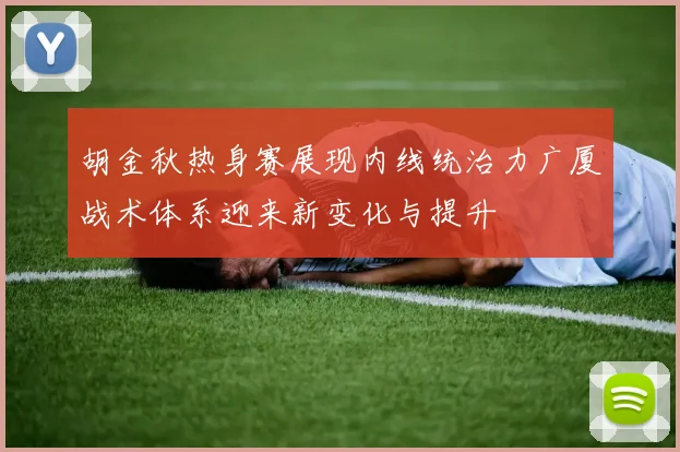 胡金秋热身赛展现内线统治力广厦战术体系迎来新变化与提升