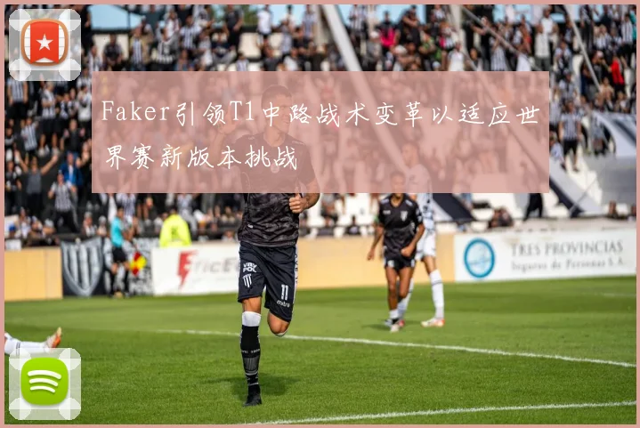 Faker引领T1中路战术变革以适应世界赛新版本挑战