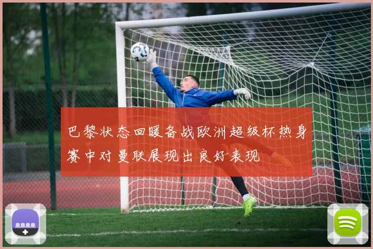巴黎状态回暖备战欧洲超级杯热身赛中对曼联展现出良好表现
