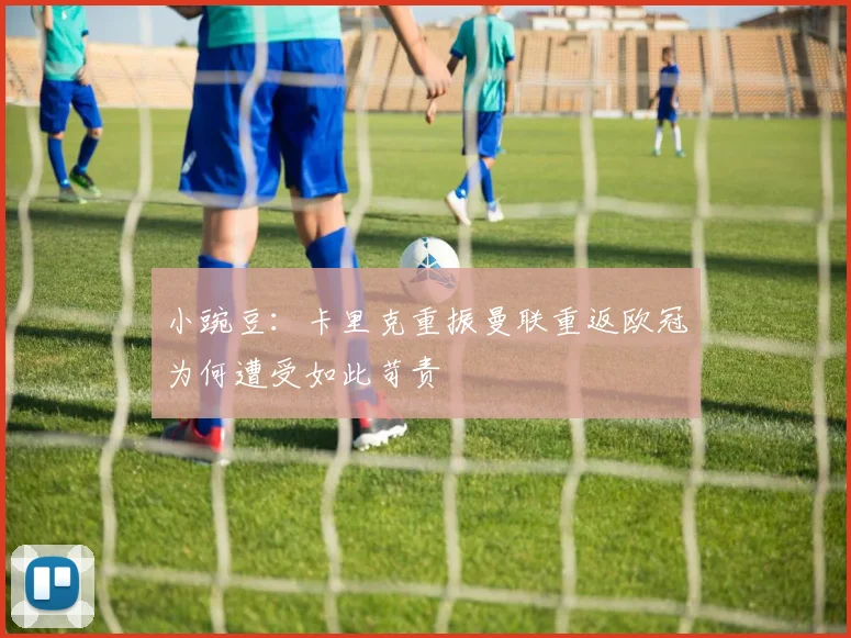 小豌豆：卡里克重振曼联重返欧冠为何遭受如此苛责