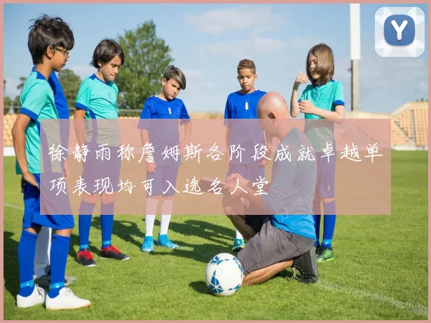 徐静雨称詹姆斯各阶段成就卓越单项表现均可入选名人堂