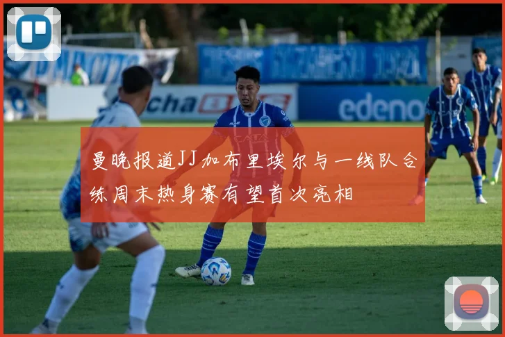 曼晚报道JJ加布里埃尔与一线队合练周末热身赛有望首次亮相
